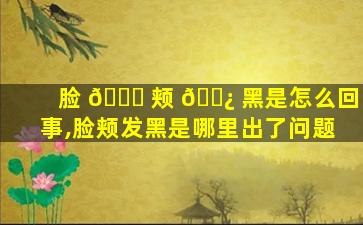脸 🐎 颊 🌿 黑是怎么回事,脸颊发黑是哪里出了问题